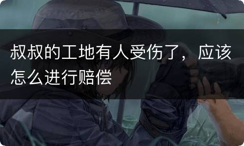 叔叔的工地有人受伤了，应该怎么进行赔偿