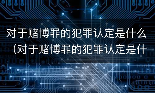 对于赌博罪的犯罪认定是什么（对于赌博罪的犯罪认定是什么意思）