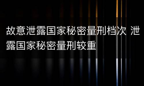故意泄露国家秘密量刑档次 泄露国家秘密量刑较重
