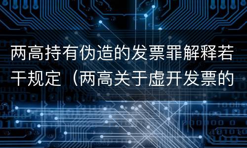 两高持有伪造的发票罪解释若干规定（两高关于虚开发票的 司法解释）