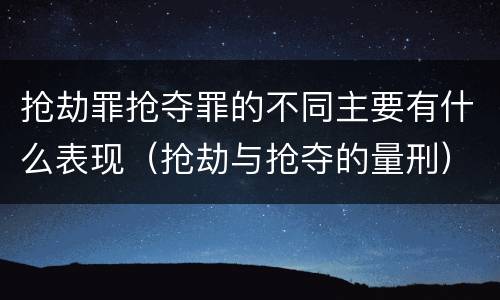 抢劫罪抢夺罪的不同主要有什么表现（抢劫与抢夺的量刑）