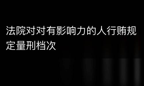 法院对对有影响力的人行贿规定量刑档次