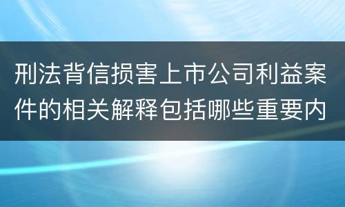 刑法背信损害上市公司利益案件的相关解释包括哪些重要内容