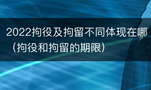 2022拘役及拘留不同体现在哪（拘役和拘留的期限）