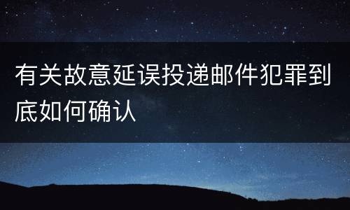 有关故意延误投递邮件犯罪到底如何确认