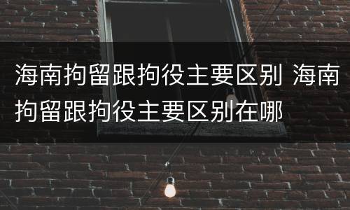 海南拘留跟拘役主要区别 海南拘留跟拘役主要区别在哪