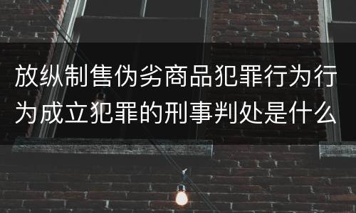 放纵制售伪劣商品犯罪行为行为成立犯罪的刑事判处是什么