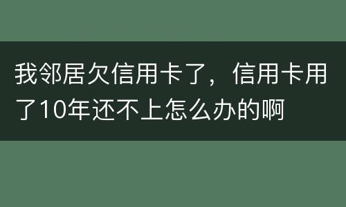 我邻居欠信用卡了，信用卡用了10年还不上怎么办的啊