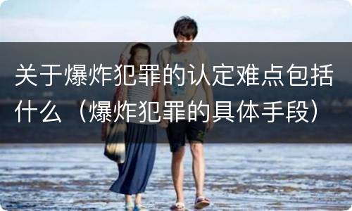 关于爆炸犯罪的认定难点包括什么（爆炸犯罪的具体手段）