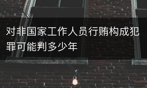 对非国家工作人员行贿构成犯罪可能判多少年