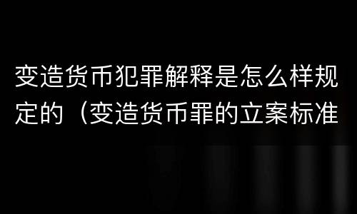 变造货币犯罪解释是怎么样规定的（变造货币罪的立案标准）