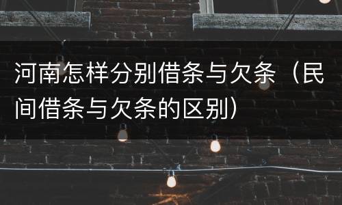 河南怎样分别借条与欠条（民间借条与欠条的区别）