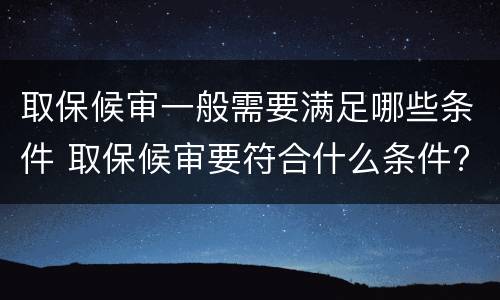 取保候审一般需要满足哪些条件 取保候审要符合什么条件?