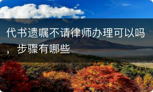 代书遗嘱不请律师办理可以吗，步骤有哪些