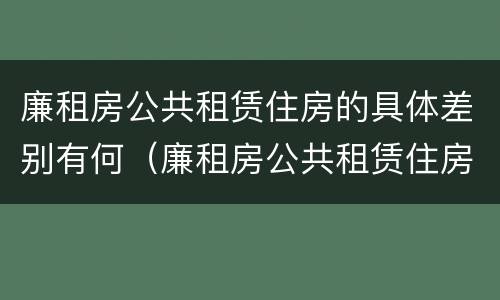 廉租房公共租赁住房的具体差别有何（廉租房公共租赁住房的具体差别有何影响）