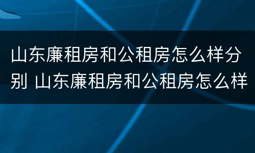 山东廉租房和公租房怎么样分别 山东廉租房和公租房怎么样分别呢