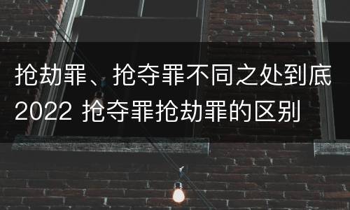 抢劫罪、抢夺罪不同之处到底2022 抢夺罪抢劫罪的区别
