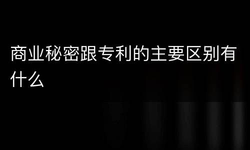 商业秘密跟专利的主要区别有什么