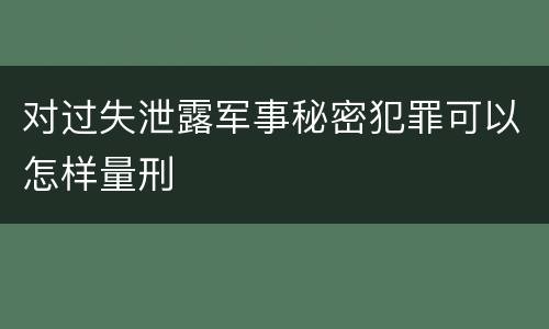 对过失泄露军事秘密犯罪可以怎样量刑