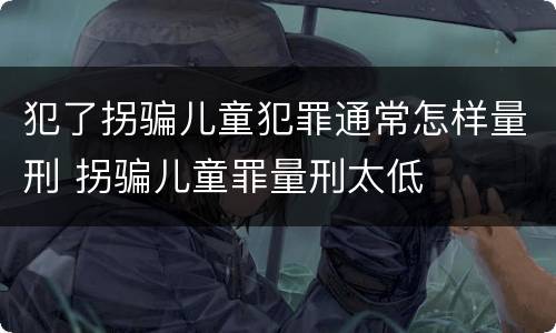 犯了拐骗儿童犯罪通常怎样量刑 拐骗儿童罪量刑太低