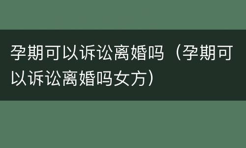 孕期可以诉讼离婚吗（孕期可以诉讼离婚吗女方）
