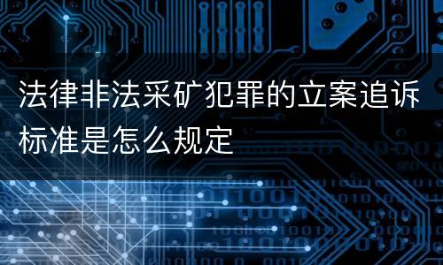 法律非法采矿犯罪的立案追诉标准是怎么规定
