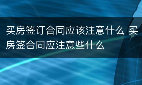买房签订合同应该注意什么 买房签合同应注意些什么
