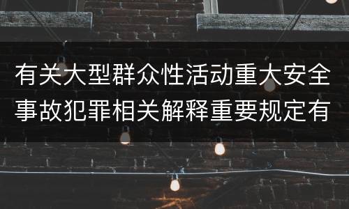 有关大型群众性活动重大安全事故犯罪相关解释重要规定有哪些