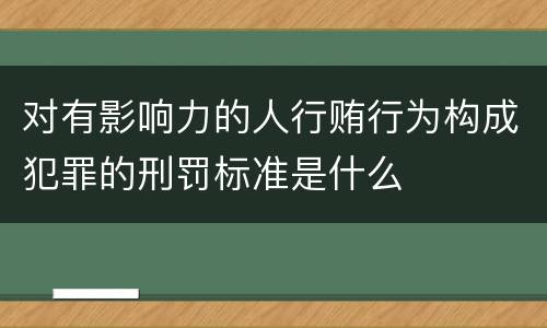 对有影响力的人行贿行为构成犯罪的刑罚标准是什么