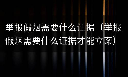 举报假烟需要什么证据（举报假烟需要什么证据才能立案）