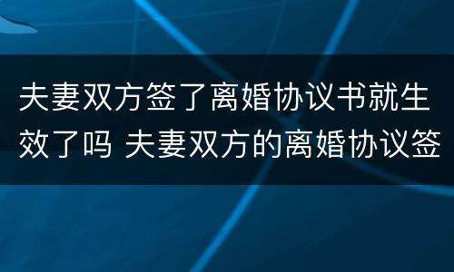夫妻双方签了离婚协议书就生效了吗 夫妻双方的离婚协议签字就生效吗
