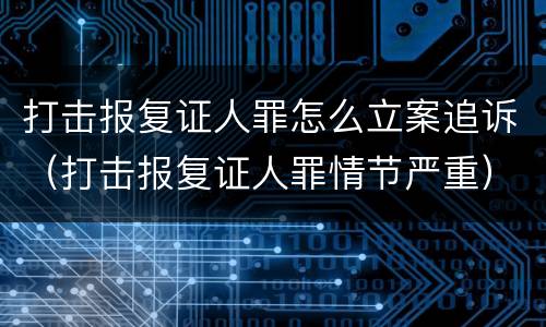 打击报复证人罪怎么立案追诉（打击报复证人罪情节严重）