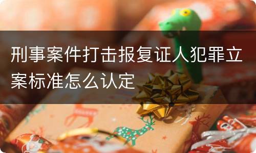刑事案件打击报复证人犯罪立案标准怎么认定