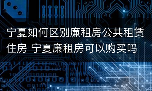 宁夏如何区别廉租房公共租赁住房 宁夏廉租房可以购买吗
