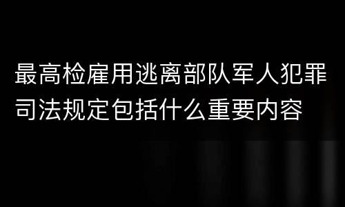 最高检雇用逃离部队军人犯罪司法规定包括什么重要内容