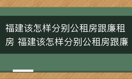 福建该怎样分别公租房跟廉租房 福建该怎样分别公租房跟廉租房呢