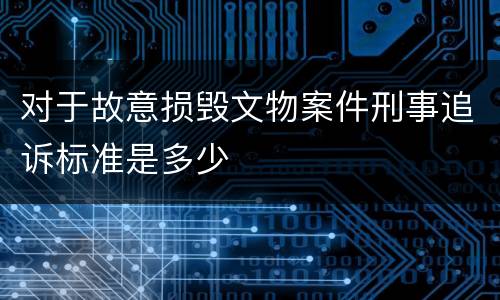 对于故意损毁文物案件刑事追诉标准是多少