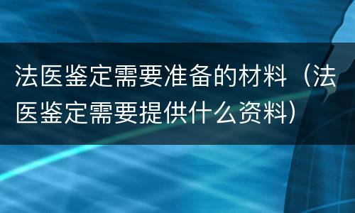 法医鉴定需要准备的材料（法医鉴定需要提供什么资料）
