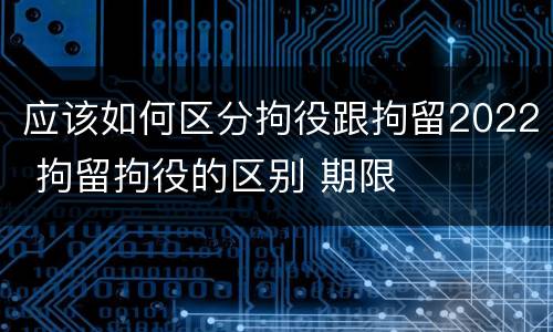 应该如何区分拘役跟拘留2022 拘留拘役的区别 期限