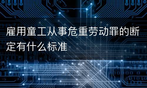 雇用童工从事危重劳动罪的断定有什么标准