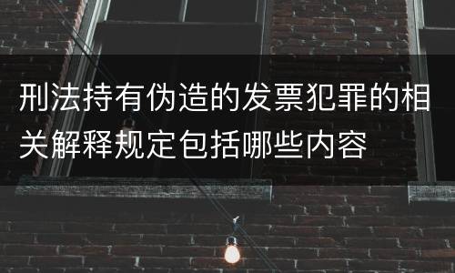 刑法持有伪造的发票犯罪的相关解释规定包括哪些内容