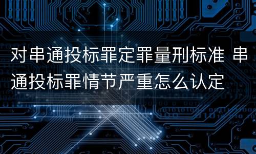 对串通投标罪定罪量刑标准 串通投标罪情节严重怎么认定