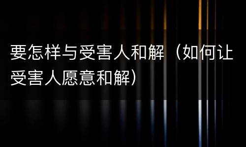 要怎样与受害人和解（如何让受害人愿意和解）