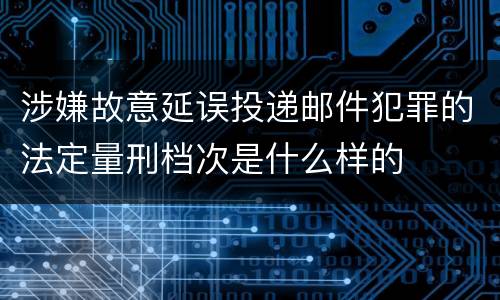 涉嫌故意延误投递邮件犯罪的法定量刑档次是什么样的