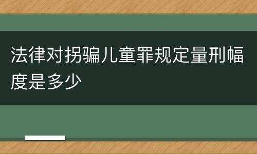 法律对拐骗儿童罪规定量刑幅度是多少