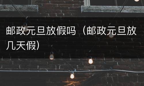 邮政元旦放假吗（邮政元旦放几天假）