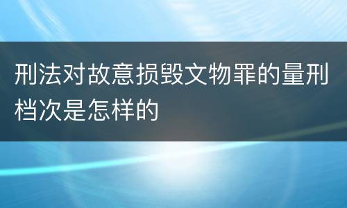 刑法对故意损毁文物罪的量刑档次是怎样的