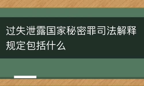 过失泄露国家秘密罪司法解释规定包括什么
