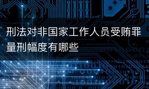 刑法对非国家工作人员受贿罪量刑幅度有哪些