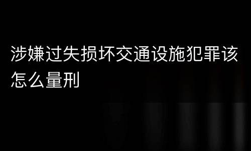 涉嫌过失损坏交通设施犯罪该怎么量刑